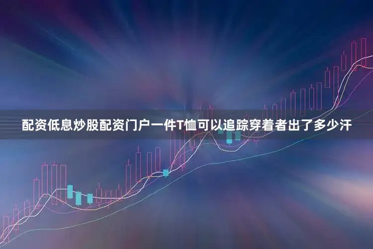 配资低息炒股配资门户一件T恤可以追踪穿着者出了多少汗