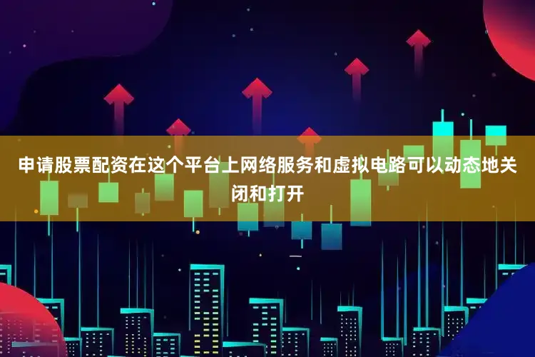 申请股票配资在这个平台上网络服务和虚拟电路可以动态地关闭和打开