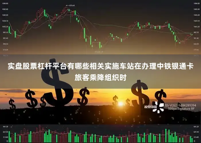 实盘股票杠杆平台有哪些相关实施车站在办理中铁银通卡旅客乘降组织时