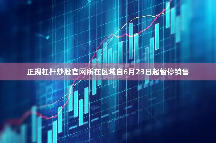 正规杠杆炒股官网所在区域自6月23日起暂停销售