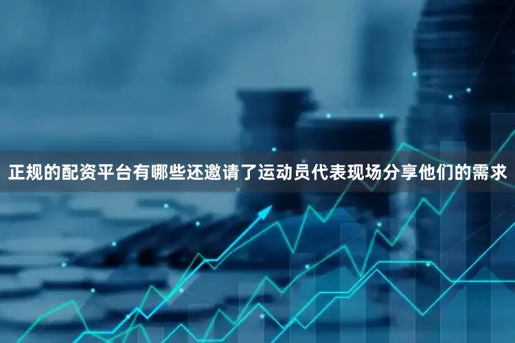 正规的配资平台有哪些还邀请了运动员代表现场分享他们的需求
