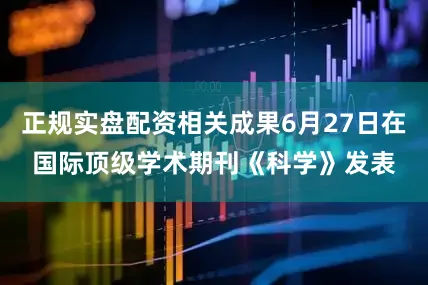 正规实盘配资相关成果6月27日在国际顶级学术期刊《科学》发表