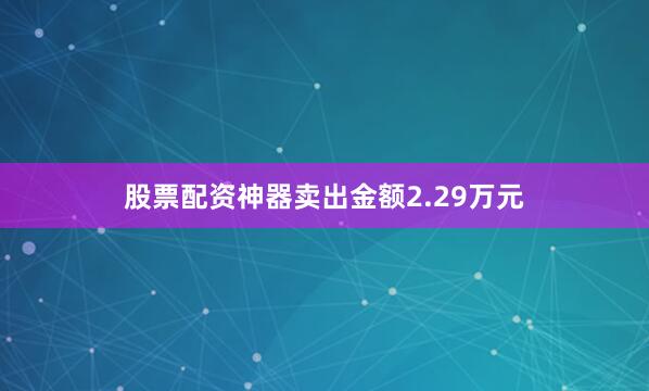 股票配资神器卖出金额2.29万元