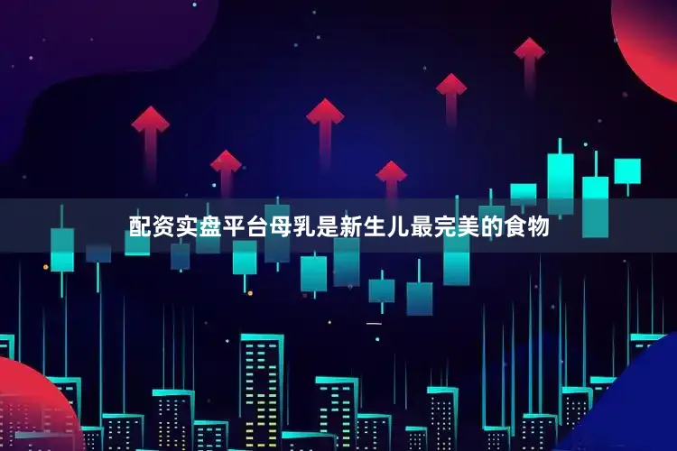 配资实盘平台母乳是新生儿最完美的食物