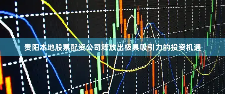 贵阳本地股票配资公司释放出极具吸引力的投资机遇