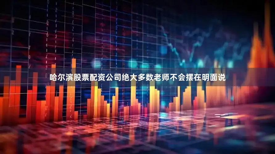 哈尔滨股票配资公司绝大多数老师不会摆在明面说