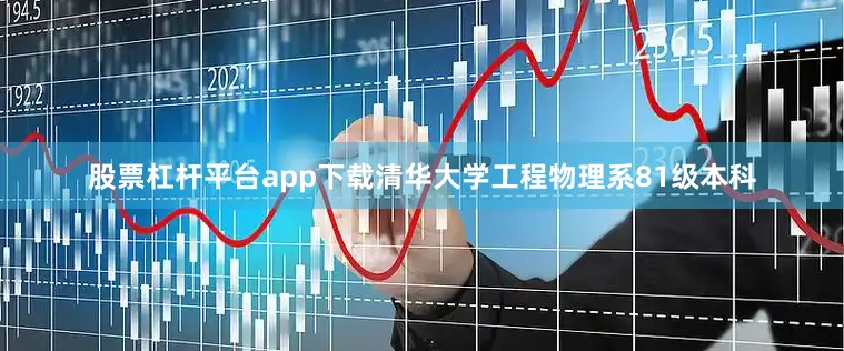 股票杠杆平台app下载清华大学工程物理系81级本科