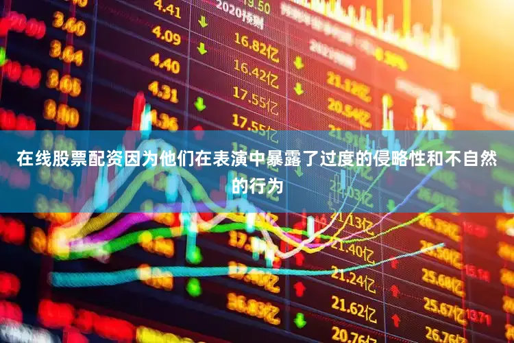 在线股票配资因为他们在表演中暴露了过度的侵略性和不自然的行为