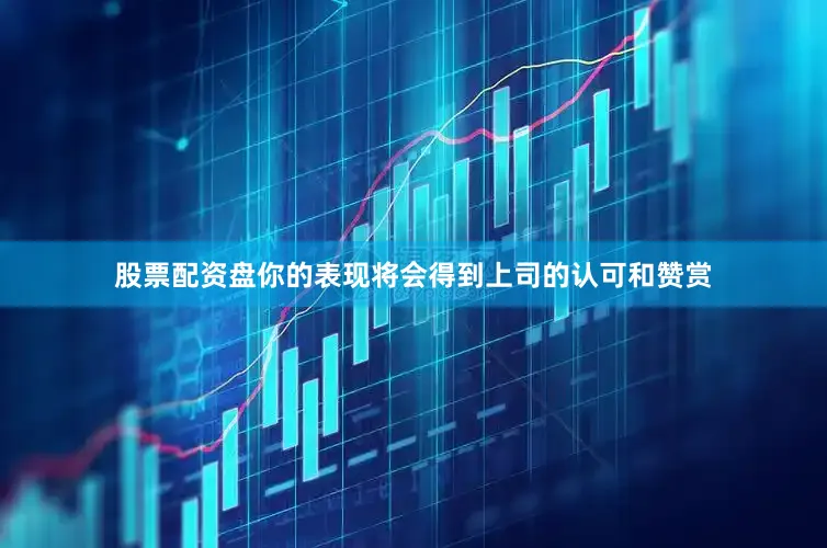 股票配资盘你的表现将会得到上司的认可和赞赏