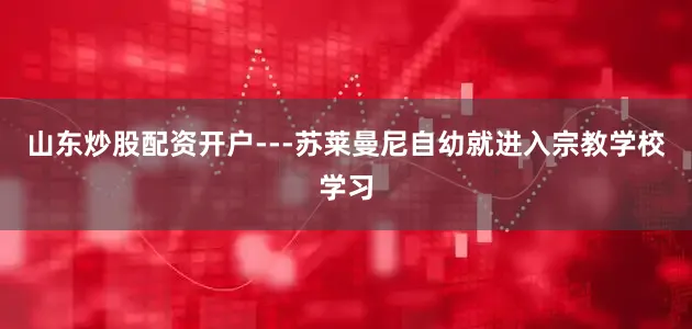山东炒股配资开户---苏莱曼尼自幼就进入宗教学校学习