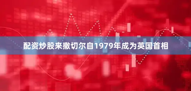 配资炒股来撒切尔自1979年成为英国首相