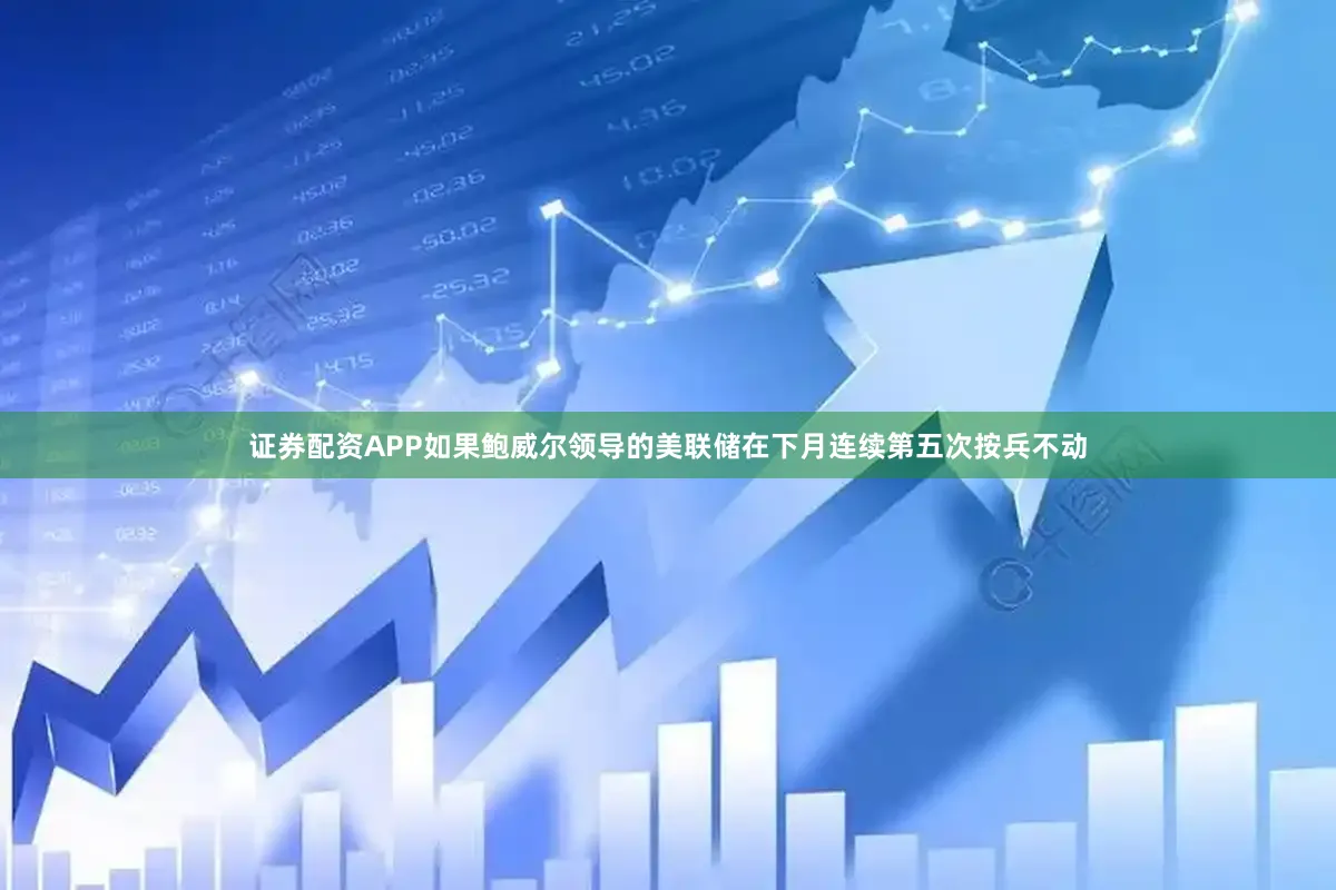 证券配资APP如果鲍威尔领导的美联储在下月连续第五次按兵不动