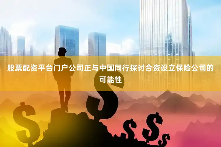 股票配资平台门户公司正与中国同行探讨合资设立保险公司的可能性