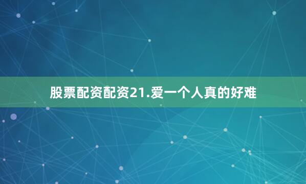股票配资配资21.爱一个人真的好难
