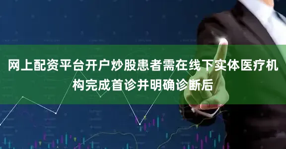 网上配资平台开户炒股患者需在线下实体医疗机构完成首诊并明确诊断后