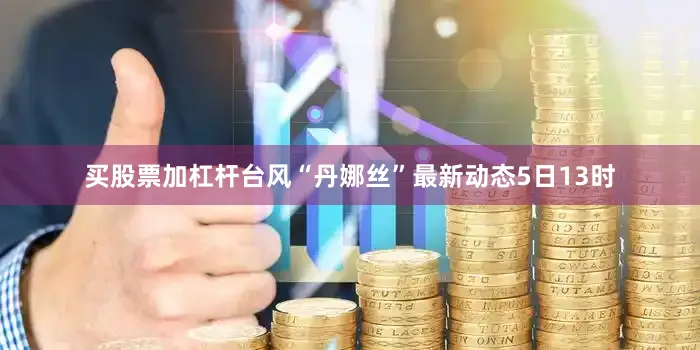 买股票加杠杆　　台风“丹娜丝”最新动态　　5日13时