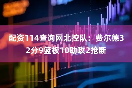 配资114查询网　　北控队：费尔德32分9篮板10助攻2抢断
