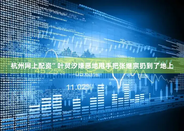 杭州网上配资”叶灵汐嫌恶地甩手把张继宗扔到了地上