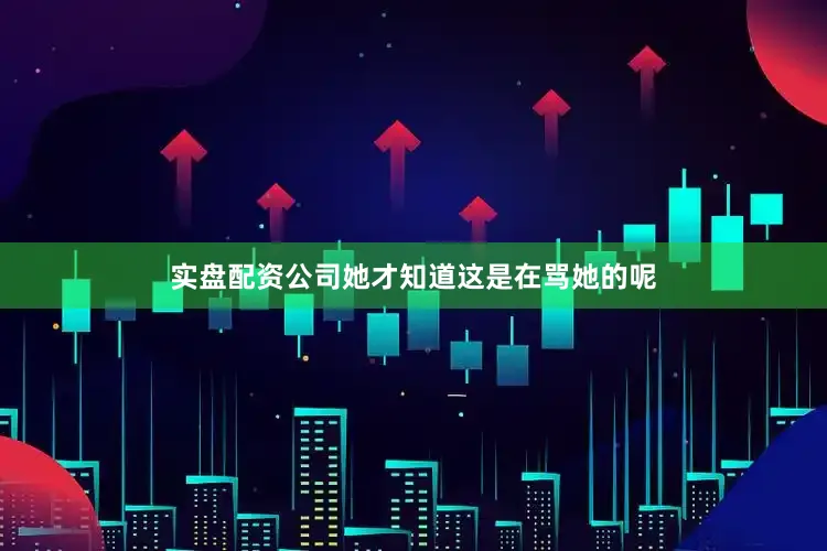实盘配资公司她才知道这是在骂她的呢
