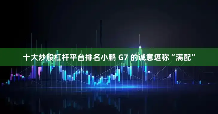 十大炒股杠杆平台排名小鹏 G7 的诚意堪称“满配”