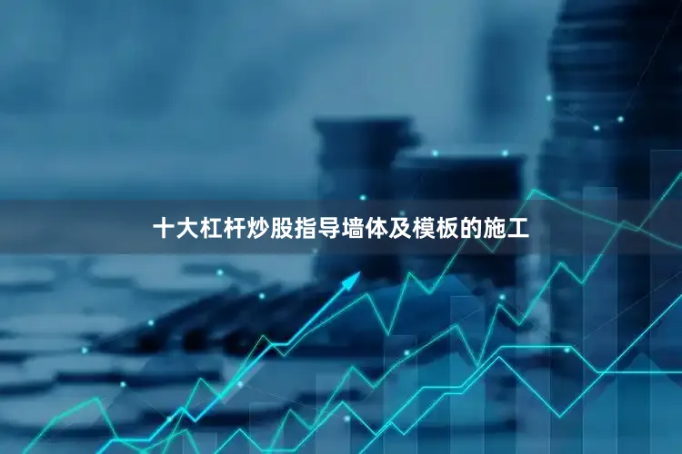 十大杠杆炒股指导墙体及模板的施工