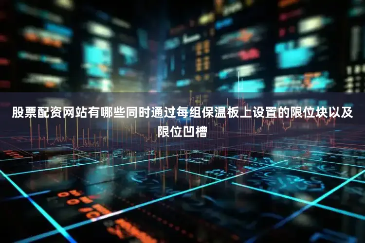 股票配资网站有哪些同时通过每组保温板上设置的限位块以及限位凹槽
