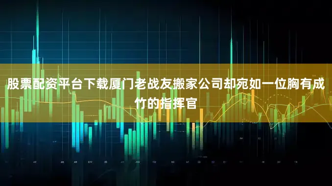 股票配资平台下载厦门老战友搬家公司却宛如一位胸有成竹的指挥官
