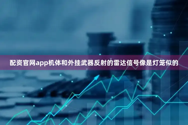 配资官网app机体和外挂武器反射的雷达信号像是灯笼似的