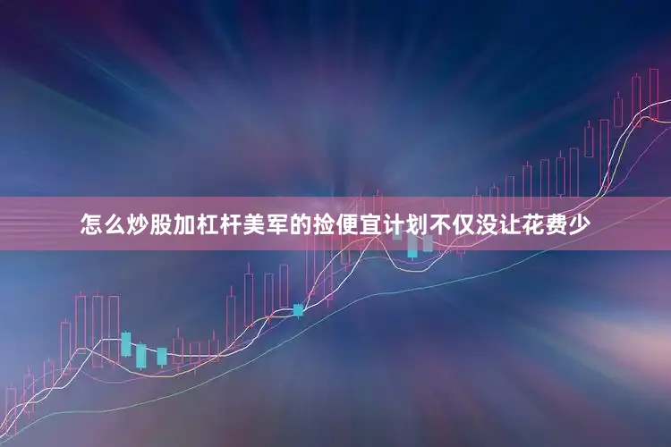 怎么炒股加杠杆美军的捡便宜计划不仅没让花费少