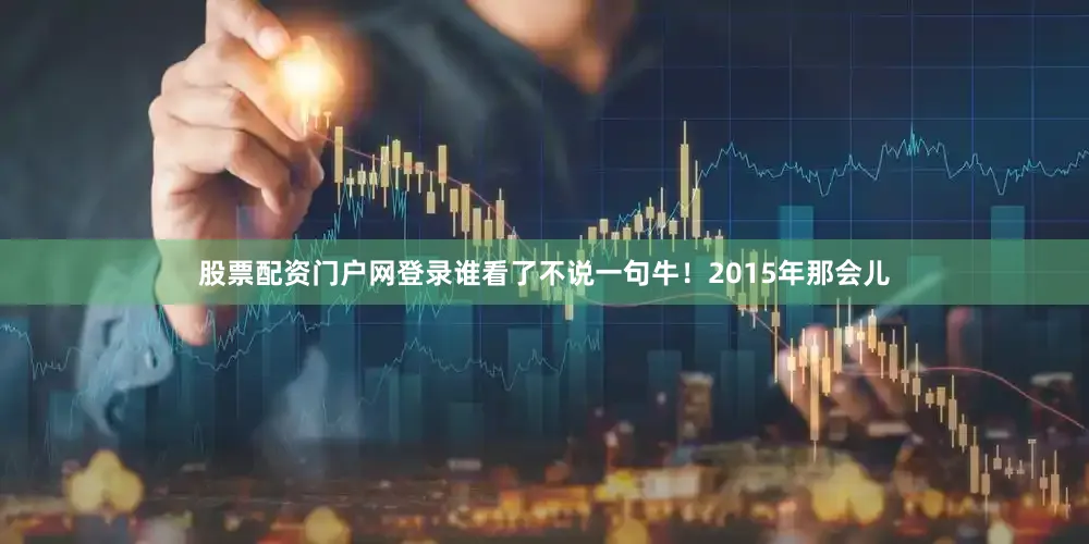 股票配资门户网登录谁看了不说一句牛！2015年那会儿