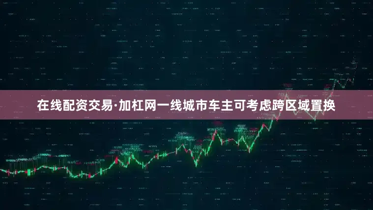 在线配资交易·加杠网一线城市车主可考虑跨区域置换