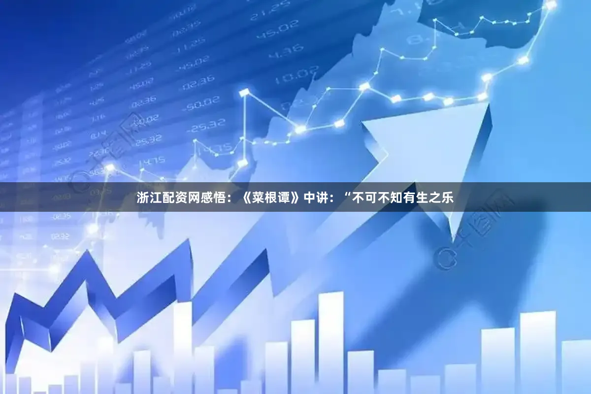浙江配资网感悟：《菜根谭》中讲：“不可不知有生之乐