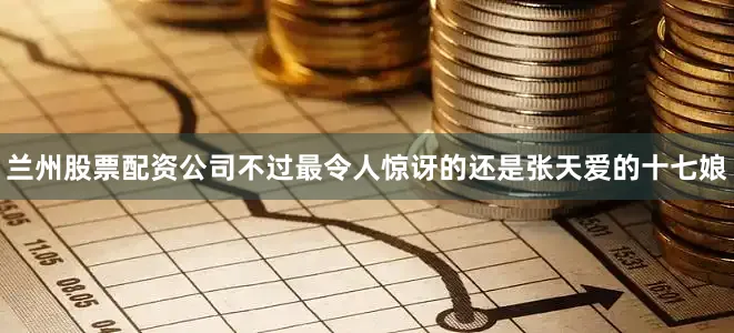 兰州股票配资公司不过最令人惊讶的还是张天爱的十七娘