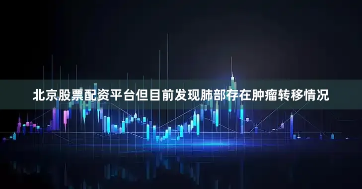 北京股票配资平台但目前发现肺部存在肿瘤转移情况