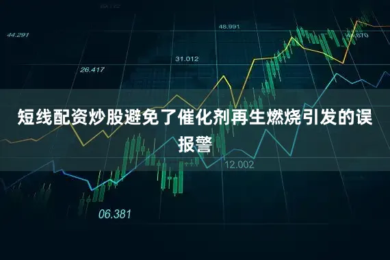 短线配资炒股避免了催化剂再生燃烧引发的误报警