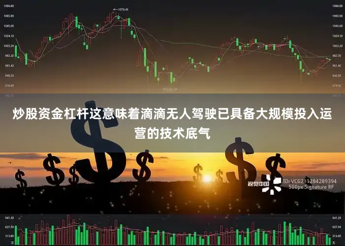 炒股资金杠杆这意味着滴滴无人驾驶已具备大规模投入运营的技术底气