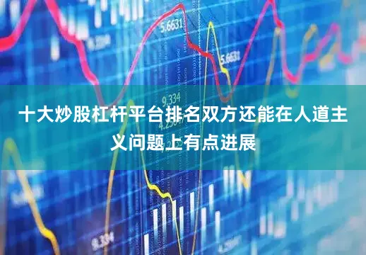 十大炒股杠杆平台排名双方还能在人道主义问题上有点进展
