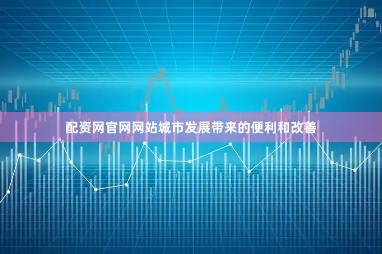 配资网官网网站城市发展带来的便利和改善
