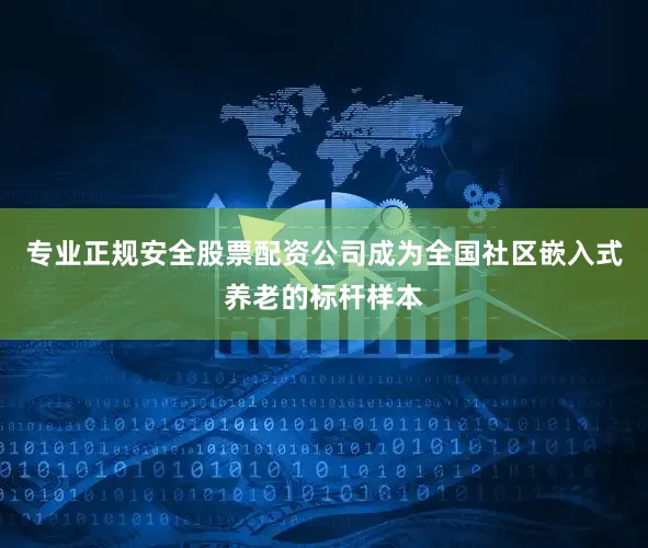 专业正规安全股票配资公司成为全国社区嵌入式养老的标杆样本