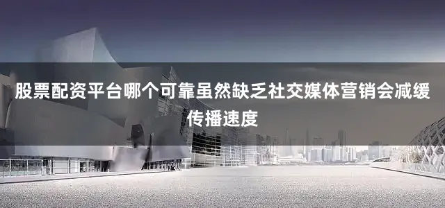 股票配资平台哪个可靠虽然缺乏社交媒体营销会减缓传播速度