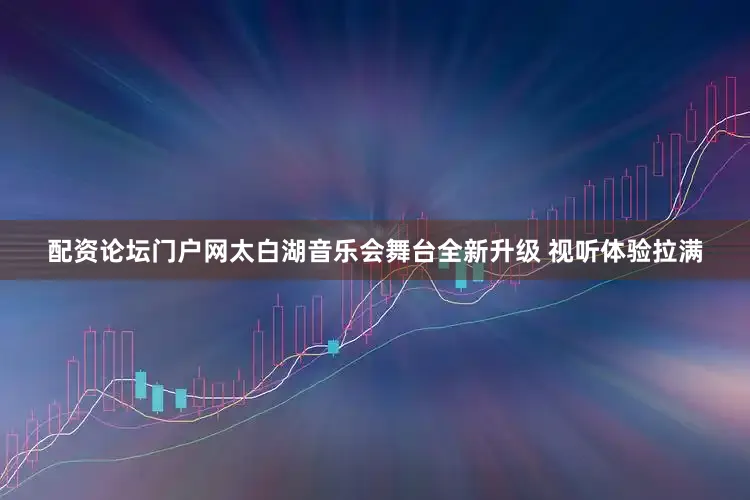 配资论坛门户网太白湖音乐会舞台全新升级 视听体验拉满