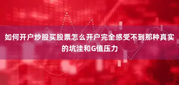 如何开户炒股买股票怎么开户完全感受不到那种真实的坑洼和G值压力