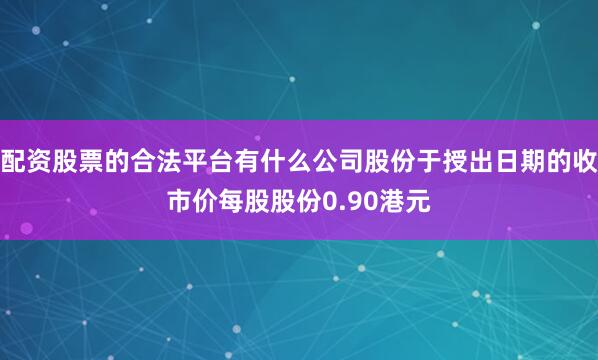 配资股票的合法平台有什么公司股份于授出日期的收市价每股股份0.90港元