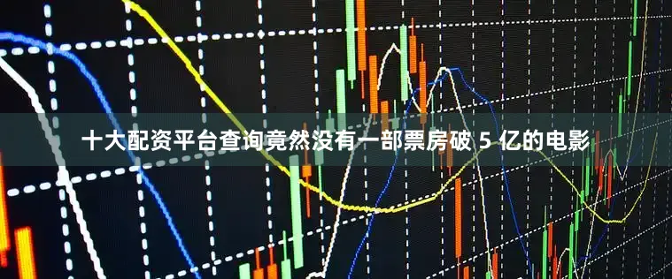 十大配资平台查询竟然没有一部票房破 5 亿的电影
