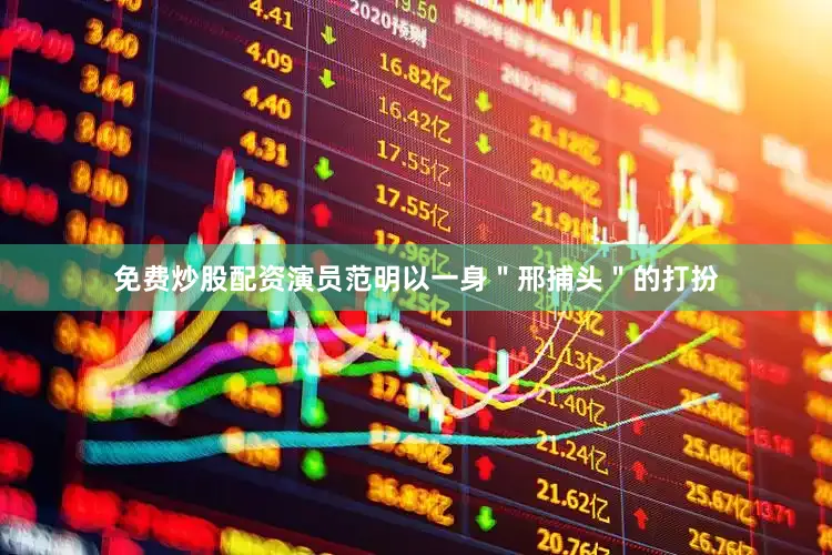 免费炒股配资演员范明以一身＂邢捕头＂的打扮