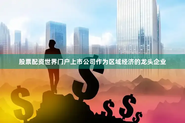 股票配资世界门户上市公司作为区域经济的龙头企业