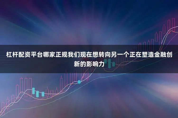 杠杆配资平台哪家正规我们现在想转向另一个正在塑造金融创新的影响力