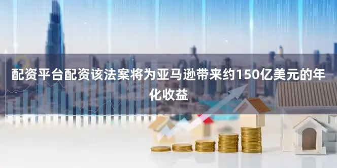 配资平台配资该法案将为亚马逊带来约150亿美元的年化收益