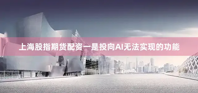 上海股指期货配资一是投向AI无法实现的功能