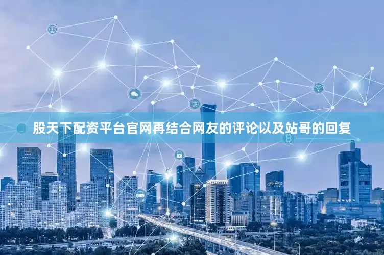 股天下配资平台官网再结合网友的评论以及站哥的回复